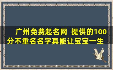 广州免费起名网  提供的100分不重名名字真能让宝宝一生  幸福吗